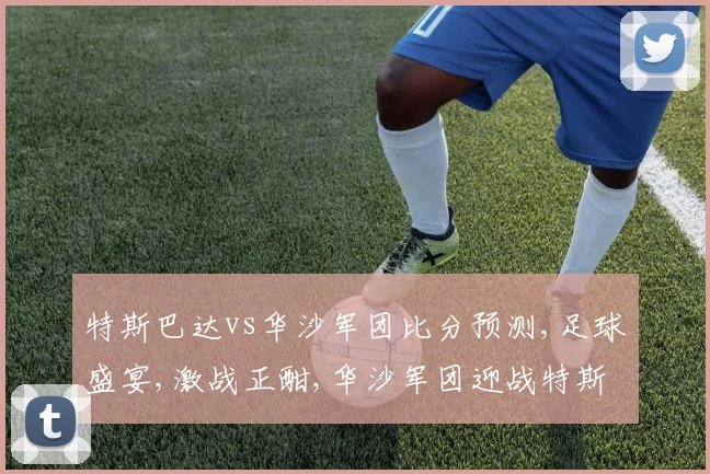 特斯巴达vs华沙军团比分预测,足球盛宴,激战正酣,华沙军团迎战特斯巴达,悬念迭起