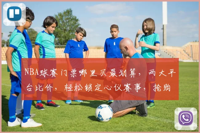 NBA球赛门票哪里买最划算，两大平台比价，轻松锁定心仪赛事，抢购攻略大公开