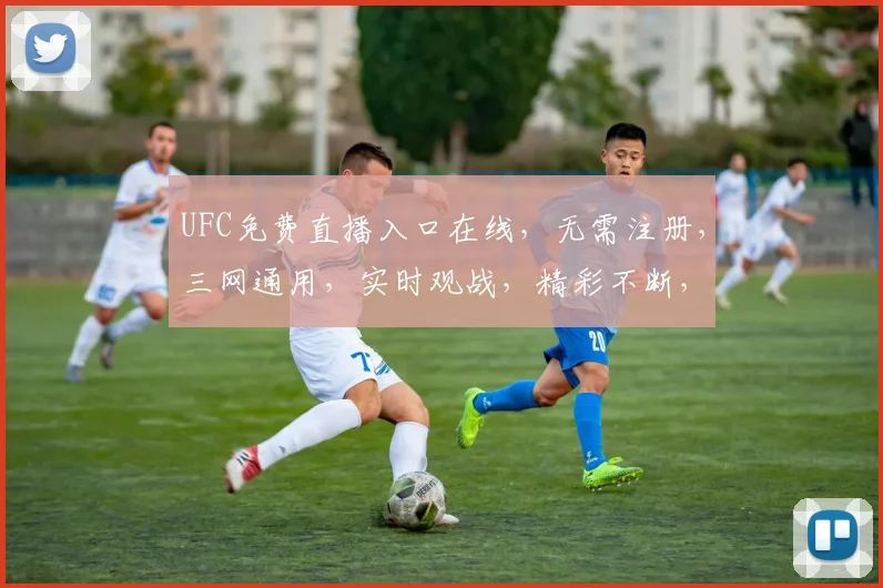 UFC免费直播入口在线，无需注册，三网通用，实时观战，精彩不断，不容错过