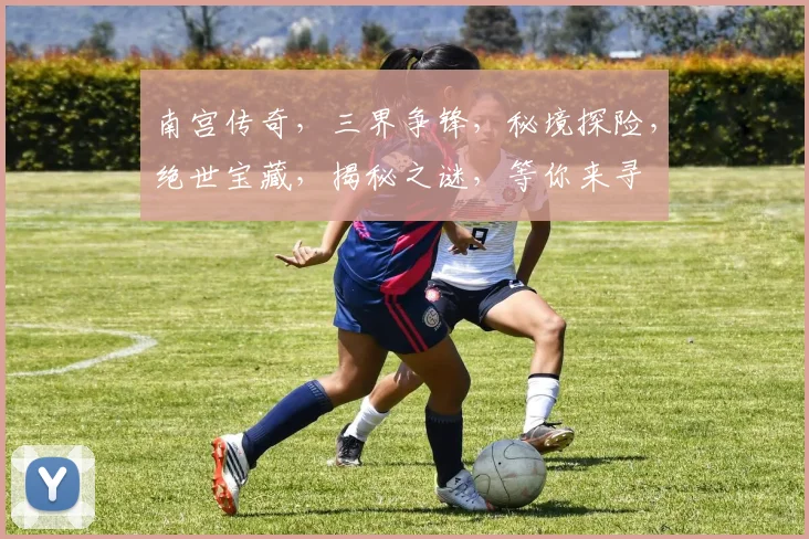 南宫传奇，三界争锋，秘境探险，绝世宝藏，揭秘之谜，等你来寻