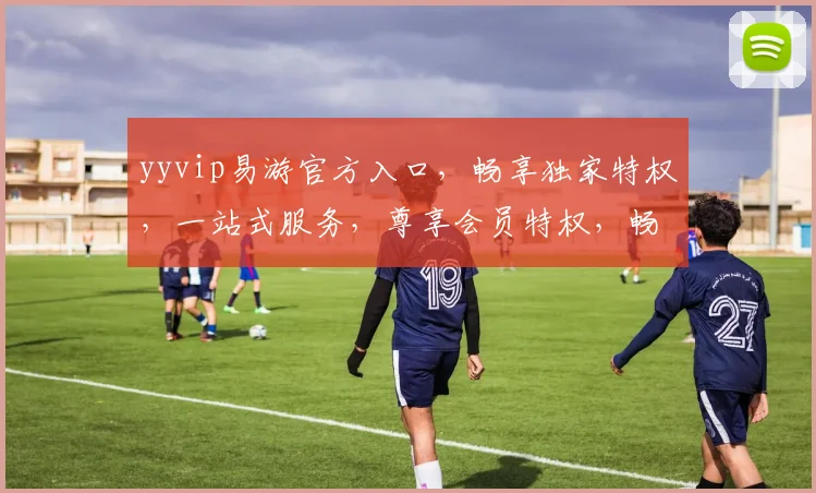 yyvip易游官方入口，畅享独家特权，一站式服务，尊享会员特权，畅游无阻，体验非凡