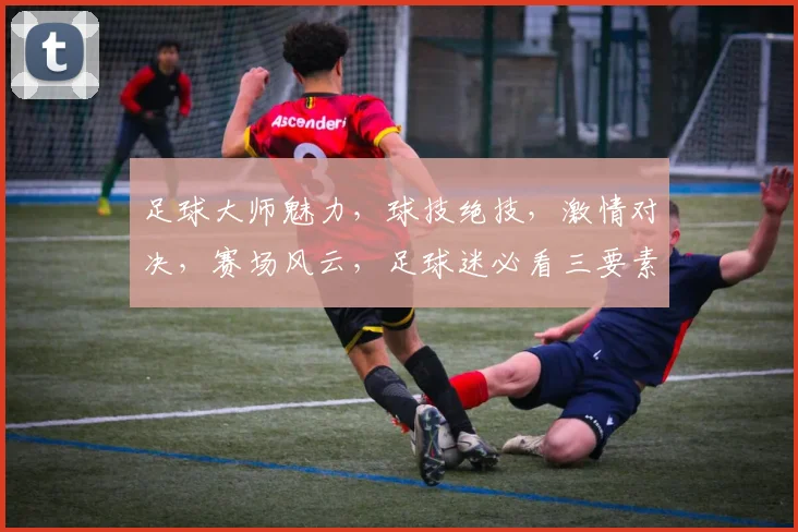 足球大师魅力，球技绝技，激情对决，赛场风云，足球迷必看三要素