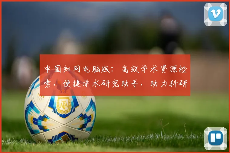 中国知网电脑版：高效学术资源检索，便捷学术研究助手，助力科研创新之路