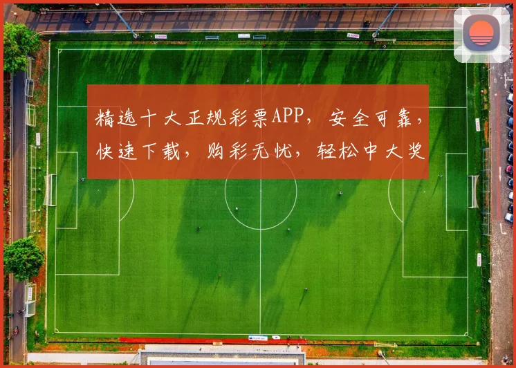 精选十大正规彩票APP，安全可靠，快速下载，购彩无忧，轻松中大奖，不容错过