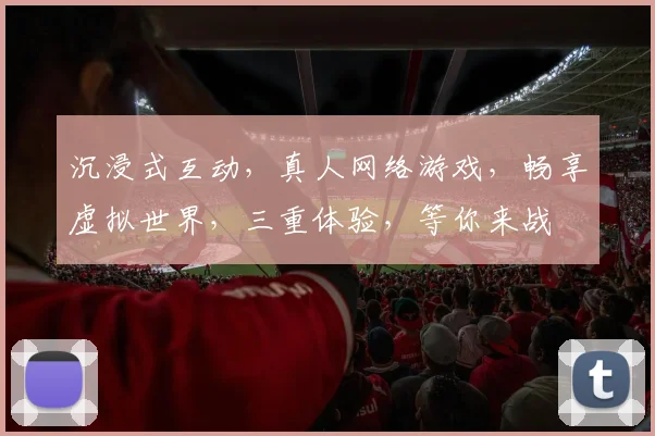 沉浸式互动，真人网络游戏，畅享虚拟世界，三重体验，等你来战