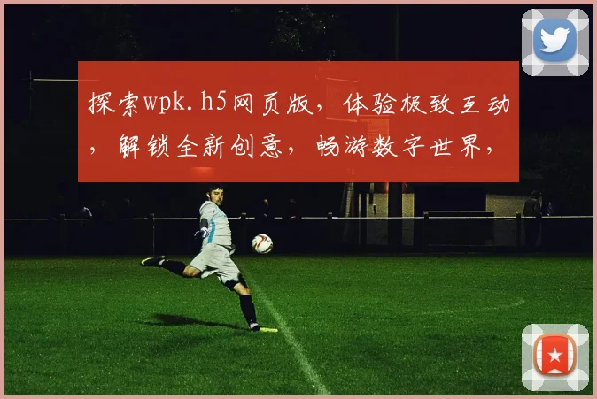 探索wpk.h5网页版，体验极致互动，解锁全新创意，畅游数字世界，尽在指尖之间。