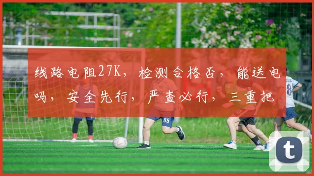 线路电阻27K，检测合格否，能送电吗，安全先行，严查必行，三重把关。