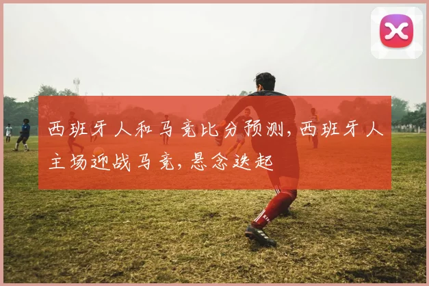 西班牙人和马竞比分预测,西班牙人主场迎战马竞,悬念迭起