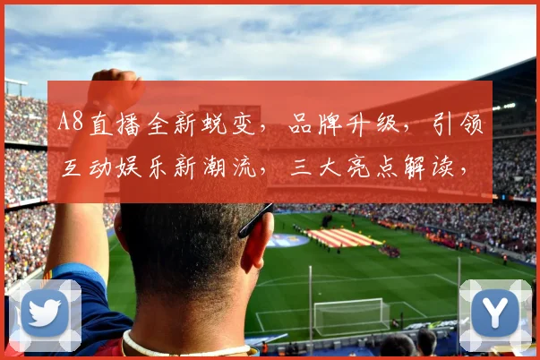 A8直播全新蜕变，品牌升级，引领互动娱乐新潮流，三大亮点解读，不容错过