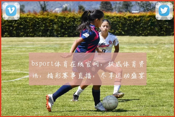 bsport体育在线官网，权威体育资讯，精彩赛事直播，尽享运动盛宴，三重优惠等你来
