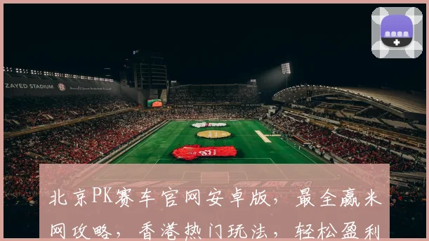 北京PK赛车官网安卓版，最全赢米网攻略，香港热门玩法，轻松盈利三步走，稳中求胜