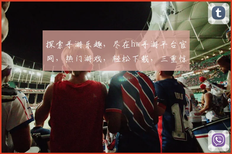 探索手游乐趣，尽在hw手游平台官网，热门游戏，轻松下载，三重惊喜，不容错过